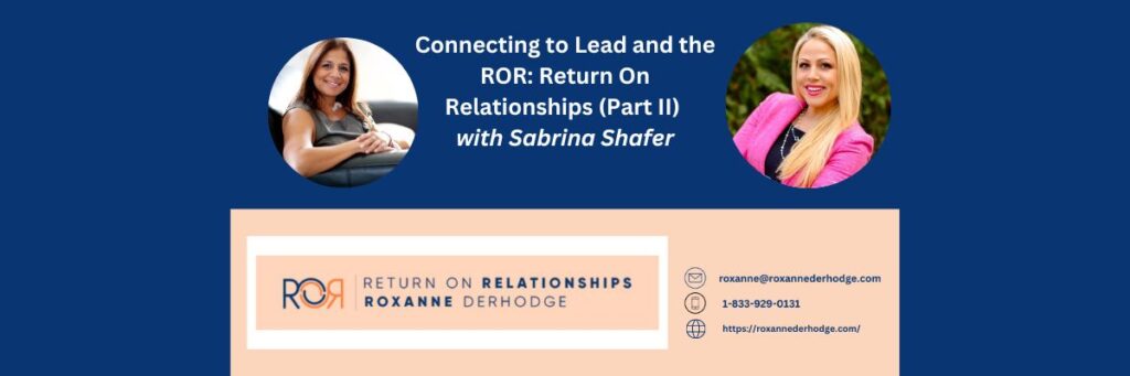Connecting to Lead and the ROR: Return On Relationships (Part II) with Roxanne Derhodge and Sabrina Shafer