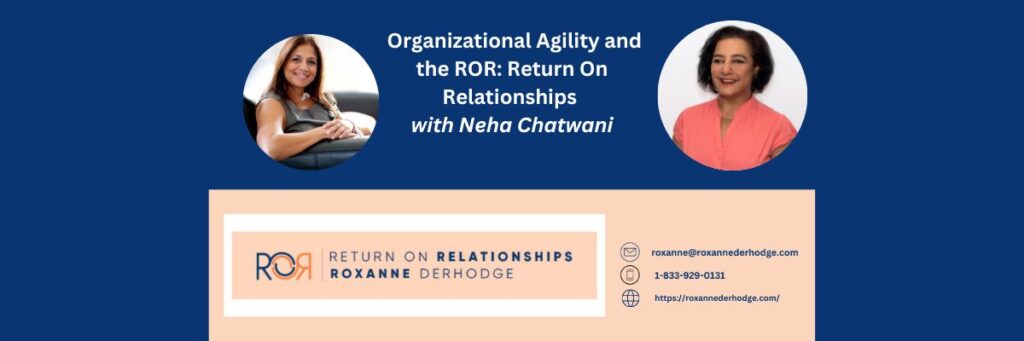 Organizational Agility and the ROR: Return On Relationships with Roxanne Derhodge and Neha Chatwani